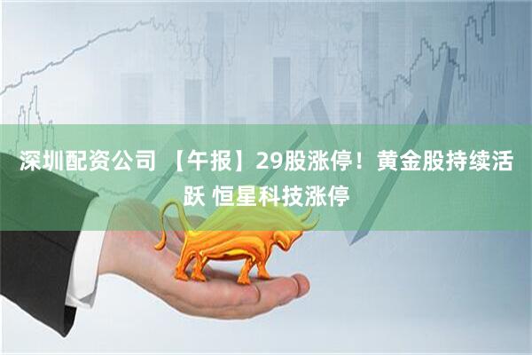 深圳配资公司 【午报】29股涨停！黄金股持续活跃 恒星科技涨停