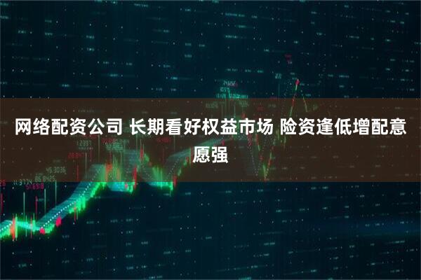 网络配资公司 长期看好权益市场 险资逢低增配意愿强