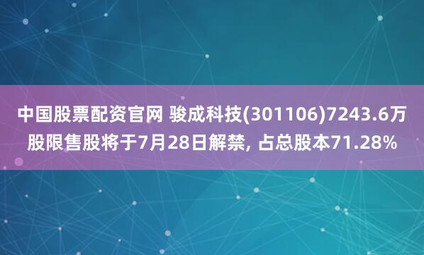 中国股票配资官网 骏成科技(301106)7243.6万股限售股将于7月28日解禁, 占总股本71.28%