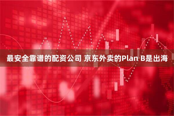 最安全靠谱的配资公司 京东外卖的Plan B是出海