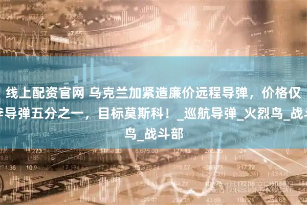 线上配资官网 乌克兰加紧造廉价远程导弹，价格仅战斧导弹五分之一，目标莫斯科！_巡航导弹_火烈鸟_战斗部