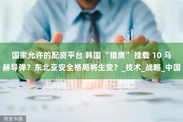 国家允许的配资平台 韩国 “猎鹰” 挂载 10 马赫导弹？东北亚安全格局将生变？_技术_战略_中国
