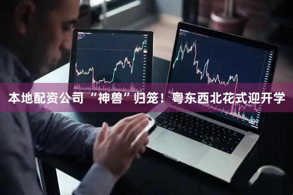 本地配资公司 “神兽”归笼！粤东西北花式迎开学