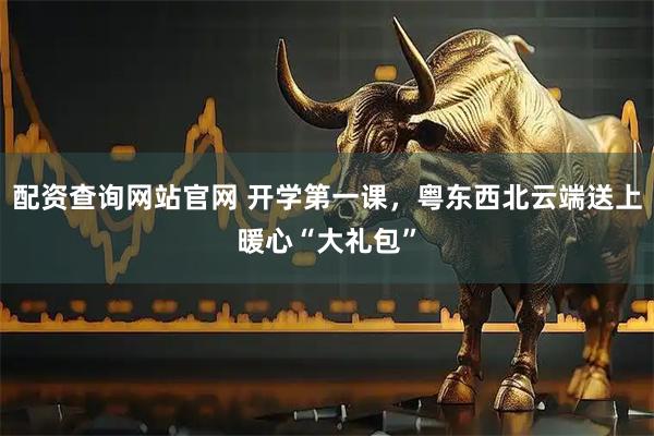 配资查询网站官网 开学第一课，粤东西北云端送上暖心“大礼包”