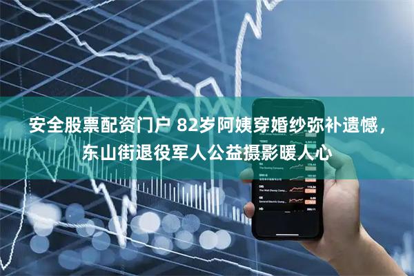安全股票配资门户 82岁阿姨穿婚纱弥补遗憾，东山街退役军人公益摄影暖人心