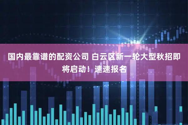 国内最靠谱的配资公司 白云区新一轮大型秋招即将启动！速速报名