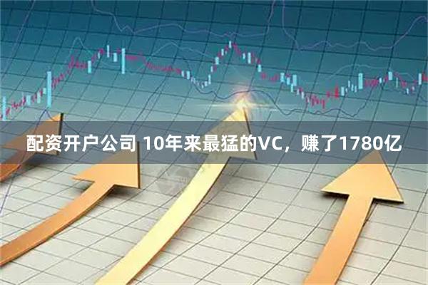 配资开户公司 10年来最猛的VC，赚了1780亿