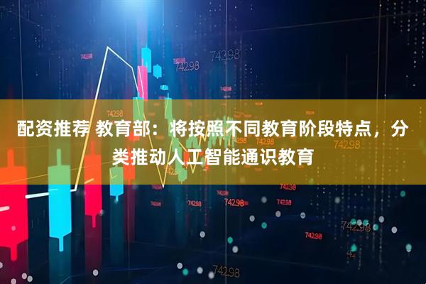 配资推荐 教育部：将按照不同教育阶段特点，分类推动人工智能通识教育