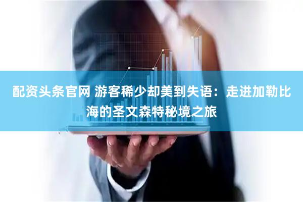 配资头条官网 游客稀少却美到失语：走进加勒比海的圣文森特秘境之旅