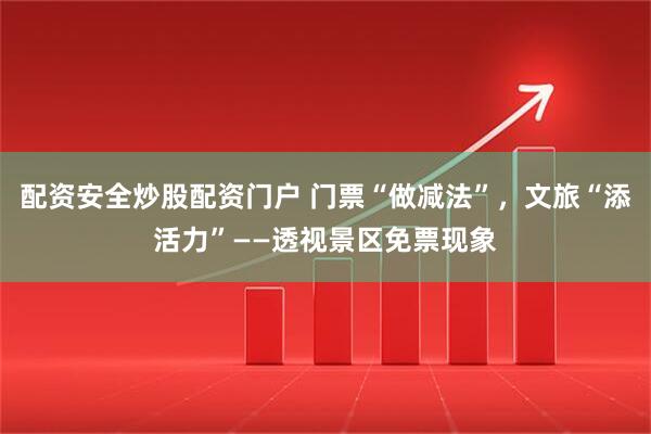 配资安全炒股配资门户 门票“做减法”，文旅“添活力”——透视景区免票现象