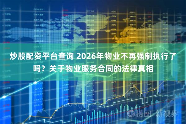 炒股配资平台查询 2026年物业不再强制执行了吗？关于物业服务合同的法律真相
