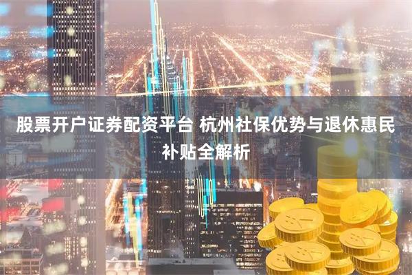 股票开户证券配资平台 杭州社保优势与退休惠民补贴全解析