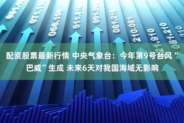 配资股票最新行情 中央气象台：今年第9号台风“巴威”生成 未来6天对我国海域无影响
