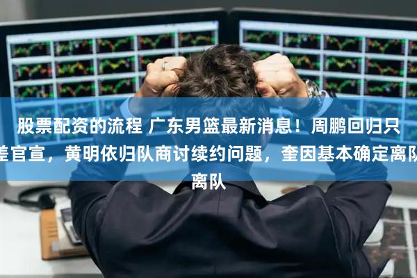 股票配资的流程 广东男篮最新消息！周鹏回归只差官宣，黄明依归队商讨续约问题，奎因基本确定离队