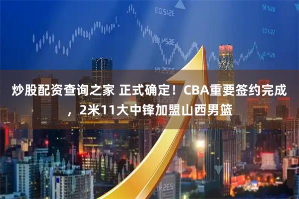 炒股配资查询之家 正式确定！CBA重要签约完成，2米11大中锋加盟山西男篮