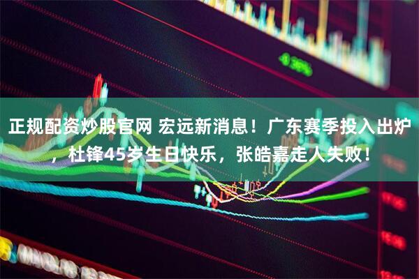 正规配资炒股官网 宏远新消息！广东赛季投入出炉，杜锋45岁生日快乐，张皓嘉走人失败！