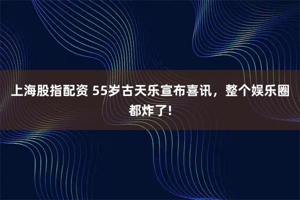 上海股指配资 55岁古天乐宣布喜讯，整个娱乐圈都炸了!