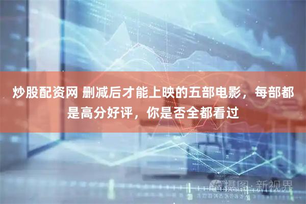 炒股配资网 删减后才能上映的五部电影，每部都是高分好评，你是否全都看过