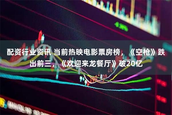 配资行业资讯 当前热映电影票房榜，《空枪》跌出前三，《欢迎来龙餐厅》破20亿